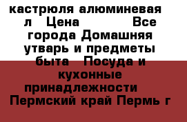кастрюля алюминевая 40л › Цена ­ 2 200 - Все города Домашняя утварь и предметы быта » Посуда и кухонные принадлежности   . Пермский край,Пермь г.
